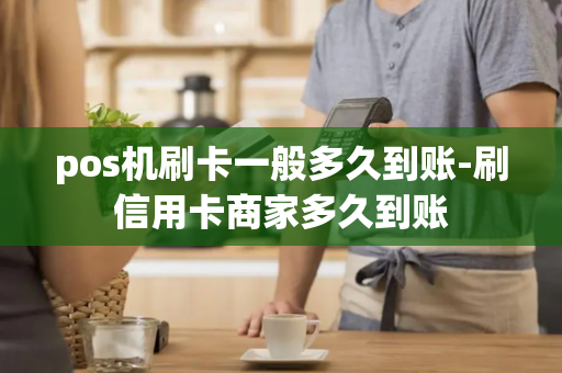 pos机刷卡一般多久到账-刷信用卡商家多久到账