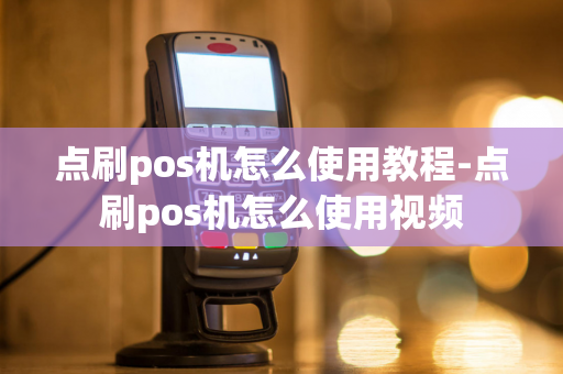 点刷pos机怎么使用教程-点刷pos机怎么使用视频