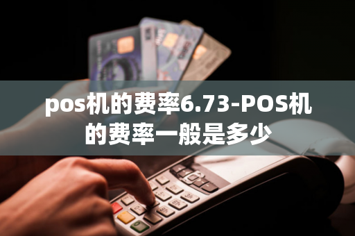 pos机的费率6.73-POS机的费率一般是多少