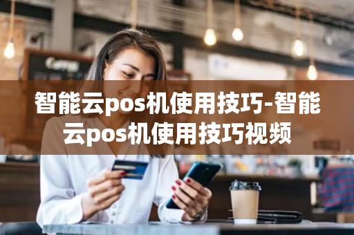 智能云pos机使用技巧-智能云pos机使用技巧视频