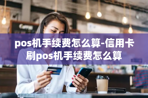 pos机手续费怎么算-信用卡刷pos机手续费怎么算