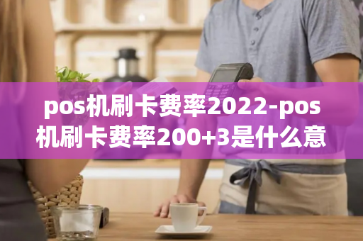 pos机刷卡费率2022-pos机刷卡费率200+3是什么意思-第1张图片-POS机中心