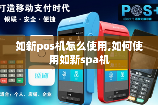 如新pos机怎么使用,如何使用如新spa机