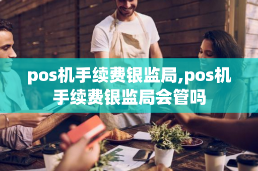 pos机手续费银监局,pos机手续费银监局会管吗