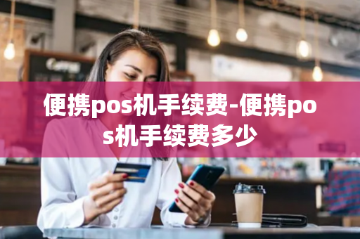 便携pos机手续费-便携pos机手续费多少-第1张图片-POS机中心