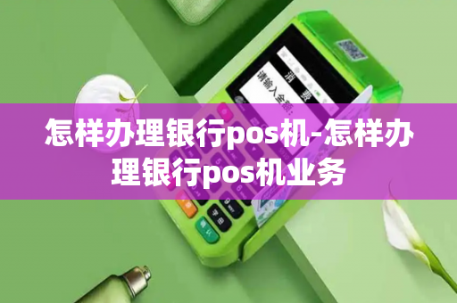 怎样办理银行pos机-怎样办理银行pos机业务-第1张图片-POS机中心