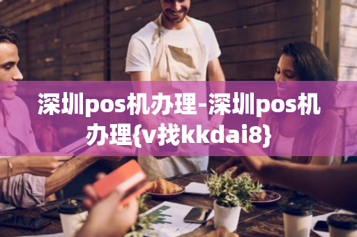 深圳pos机办理-深圳pos机办理{v找kkdai8}