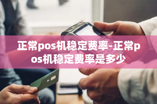 正常pos机稳定费率-正常pos机稳定费率是多少-第1张图片-POS机中心