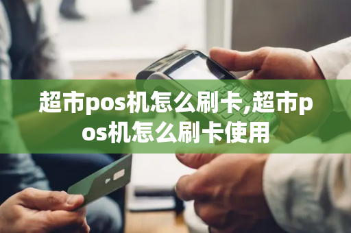 超市pos机怎么刷卡,超市pos机怎么刷卡使用-第1张图片-POS机中心