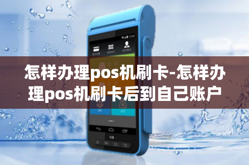 怎样办理pos机刷卡-怎样办理pos机刷卡后到自己账户