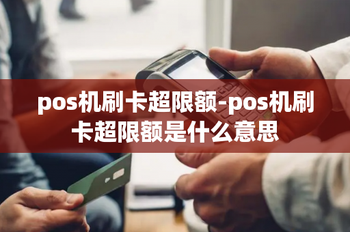 pos机刷卡超限额-pos机刷卡超限额是什么意思-第1张图片-POS机中心