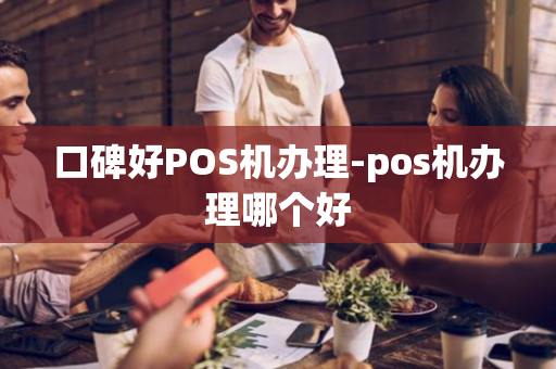 口碑好POS机办理-pos机办理哪个好