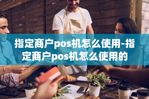 指定商户pos机怎么使用-指定商户pos机怎么使用的