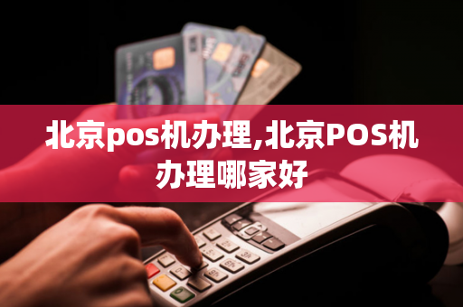 北京pos机办理,北京POS机办理哪家好