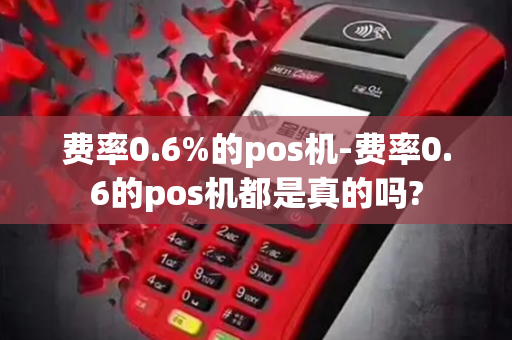 费率0.6%的pos机-费率0.6的pos机都是真的吗?