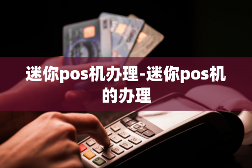 迷你pos机办理-迷你pos机的办理-第1张图片-POS机中心