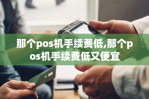 那个pos机手续费低,那个pos机手续费低又便宜-第1张图片-POS机中心