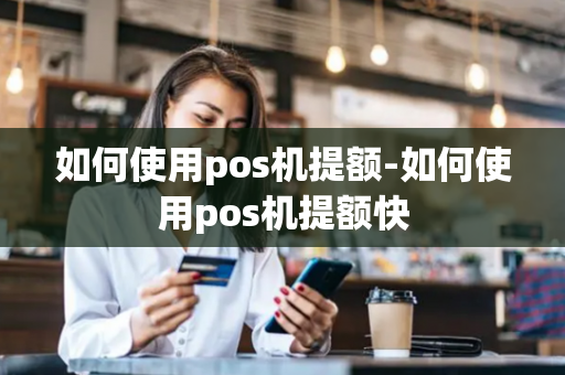 如何使用pos机提额-如何使用pos机提额快