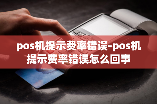 pos机提示费率错误-pos机提示费率错误怎么回事