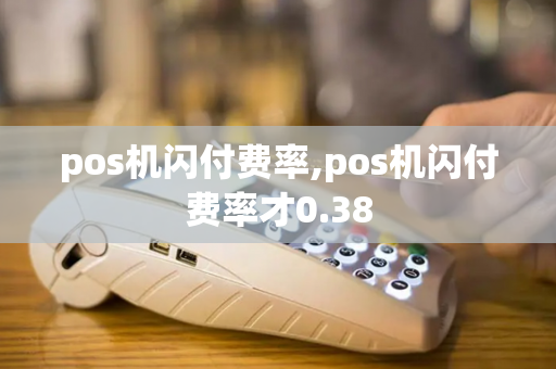 pos机闪付费率,pos机闪付费率才0.38