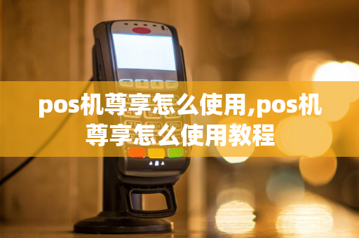 pos机尊享怎么使用,pos机尊享怎么使用教程