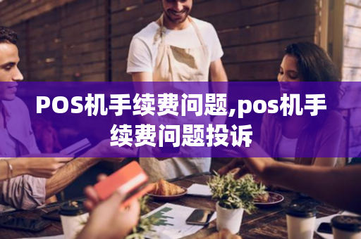 POS机手续费问题,pos机手续费问题投诉