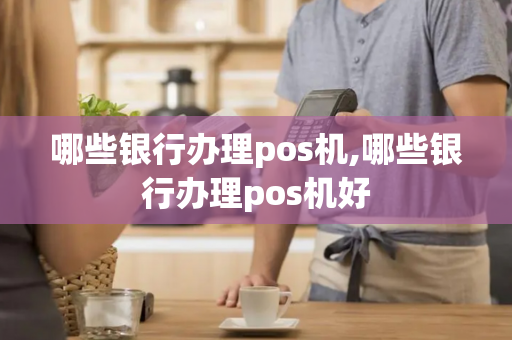 哪些银行办理pos机,哪些银行办理pos机好