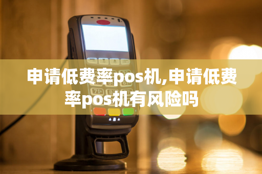 申请低费率pos机,申请低费率pos机有风险吗