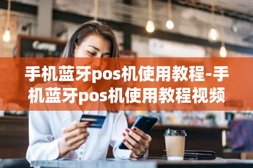 手机蓝牙pos机使用教程-手机蓝牙pos机使用教程视频