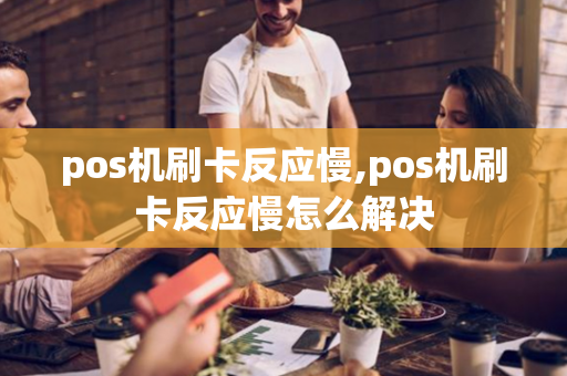 pos机刷卡反应慢,pos机刷卡反应慢怎么解决