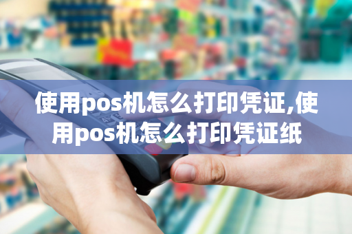 使用pos机怎么打印凭证,使用pos机怎么打印凭证纸-第1张图片-POS机中心