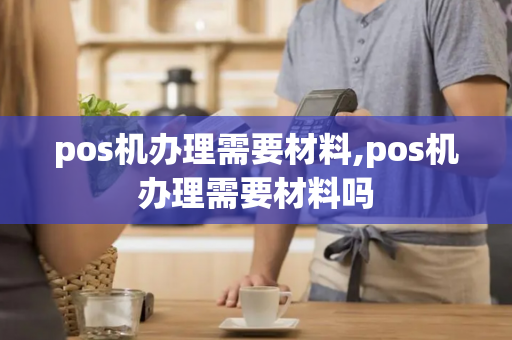 pos机办理需要材料,pos机办理需要材料吗