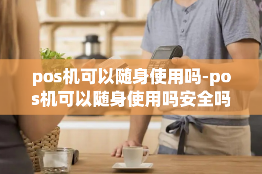 pos机可以随身使用吗-pos机可以随身使用吗安全吗