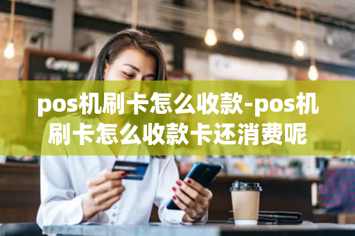 pos机刷卡怎么收款-pos机刷卡怎么收款卡还消费呢-第1张图片-POS机中心