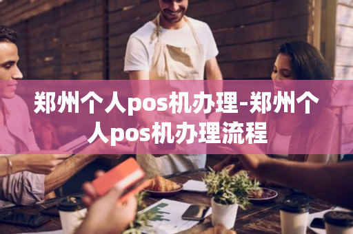 郑州个人pos机办理-郑州个人pos机办理流程