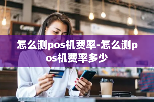 怎么测pos机费率-怎么测pos机费率多少-第1张图片-POS机中心