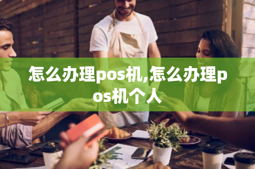 怎么办理pos机,怎么办理pos机个人