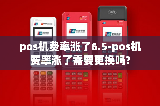 pos机费率涨了6.5-pos机费率涨了需要更换吗?