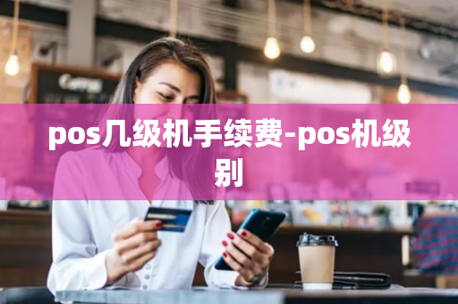 pos几级机手续费-pos机级别-第1张图片-POS机中心