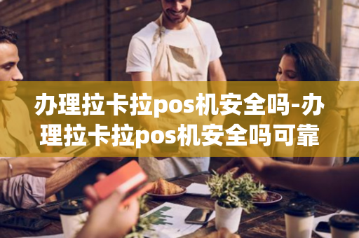 办理拉卡拉pos机安全吗-办理拉卡拉pos机安全吗可靠吗