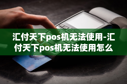 汇付天下pos机无法使用-汇付天下pos机无法使用怎么办-第1张图片-POS机中心