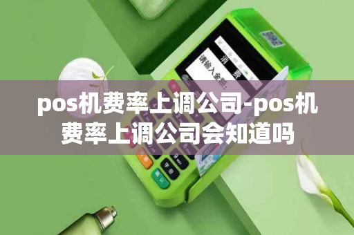 pos机费率上调公司-pos机费率上调公司会知道吗