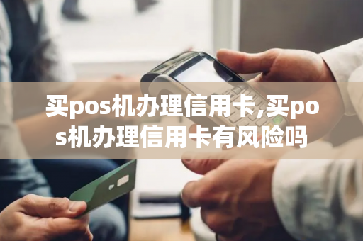 买pos机办理信用卡,买pos机办理信用卡有风险吗-第1张图片-POS机中心