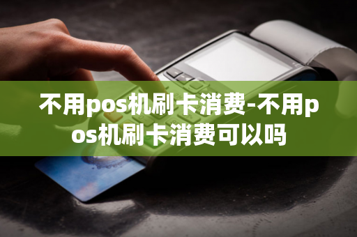 不用pos机刷卡消费-不用pos机刷卡消费可以吗