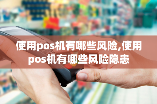 使用pos机有哪些风险,使用pos机有哪些风险隐患-第1张图片-POS机中心