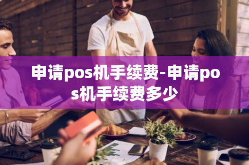 申请pos机手续费-申请pos机手续费多少