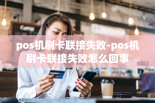 pos机刷卡联接失败-pos机刷卡联接失败怎么回事