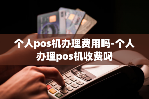 个人pos机办理费用吗-个人办理pos机收费吗