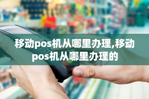 移动pos机从哪里办理,移动pos机从哪里办理的-第1张图片-POS机中心