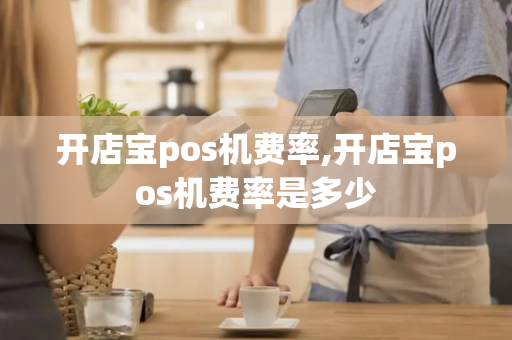 开店宝pos机费率,开店宝pos机费率是多少